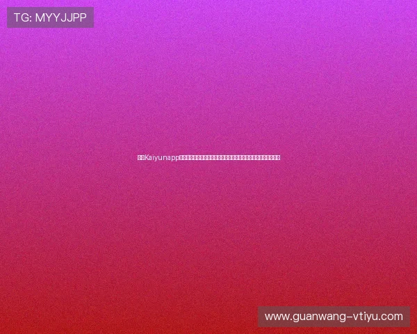 开云Kaiyunapp官网最新活动优惠信息，第一时间掌握官方福利和丰富的游戏奖励